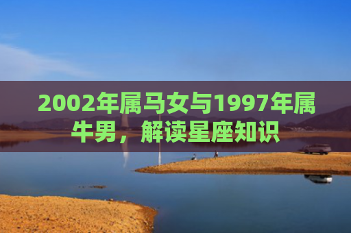 2002年属马女与1997年属牛男，解读星座知识