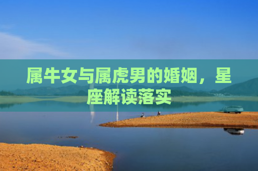 属牛女与属虎男的婚姻，星座解读落实