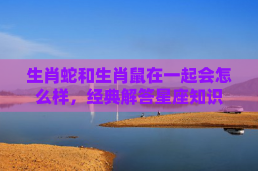 生肖蛇和生肖鼠在一起会怎么样，经典解答星座知识