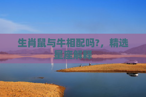 生肖鼠与牛相配吗?，精选星座解释
