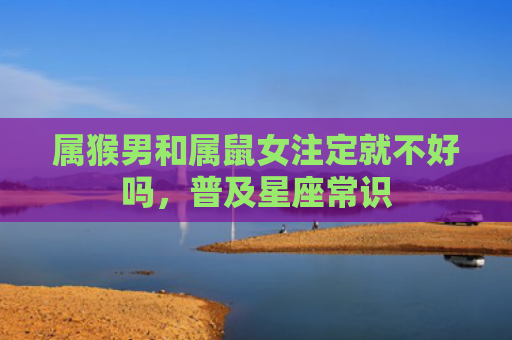 属猴男和属鼠女注定就不好吗，普及星座常识