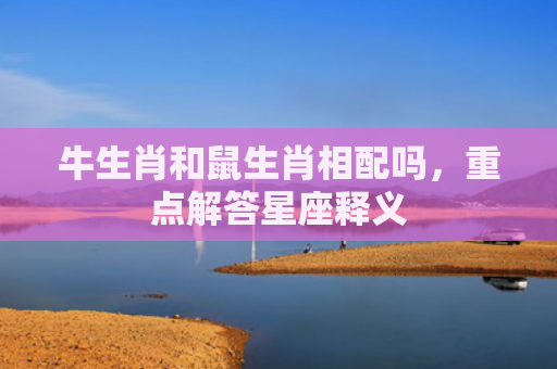 牛生肖和鼠生肖相配吗，重点解答星座释义