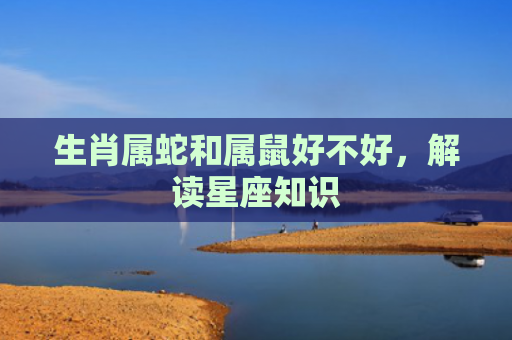 生肖属蛇和属鼠好不好，解读星座知识