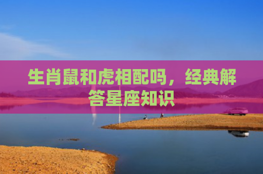 生肖鼠和虎相配吗，经典解答星座知识