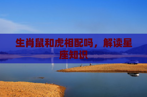 生肖鼠和虎相配吗，解读星座知识