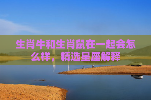 生肖牛和生肖鼠在一起会怎么样，精选星座解释