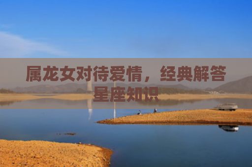 属龙女对待爱情，经典解答星座知识