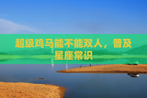 超级鸡马能不能双人，普及星座常识