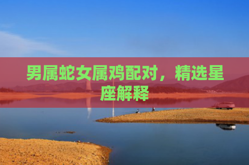 男属蛇女属鸡配对，精选星座解释