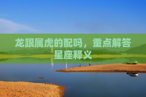 龙跟属虎的配吗，重点解答星座释义