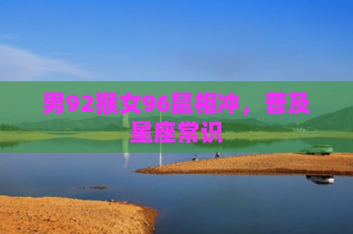 男92猴女96鼠相冲，普及星座常识