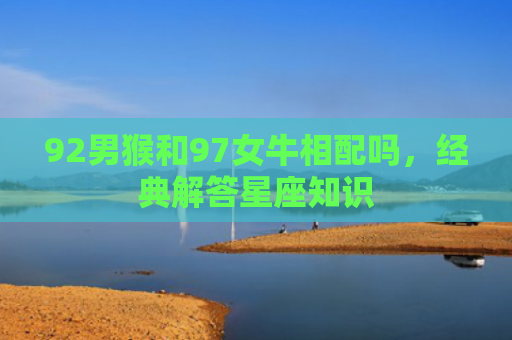 92男猴和97女牛相配吗，经典解答星座知识