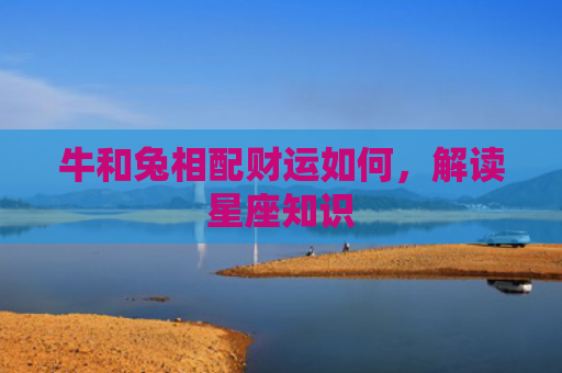 牛和兔相配财运如何，解读星座知识
