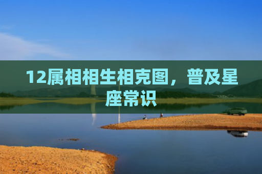 12属相相生相克图，普及星座常识