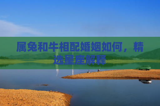 属兔和牛相配婚姻如何，精选星座解释