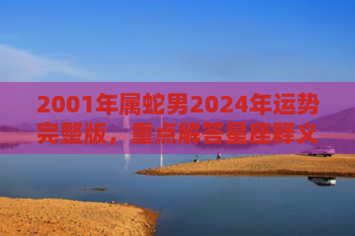 2001年属蛇男2024年运势完整版，重点解答星座释义