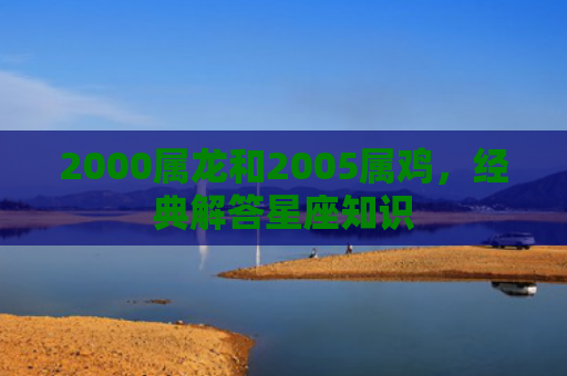 2000属龙和2005属鸡，经典解答星座知识