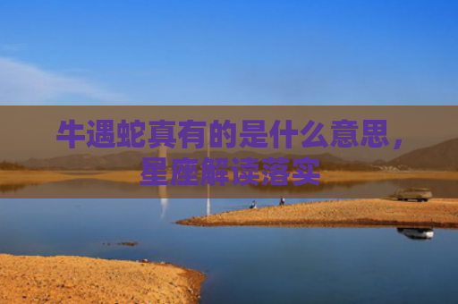 牛遇蛇真有的是什么意思，星座解读落实