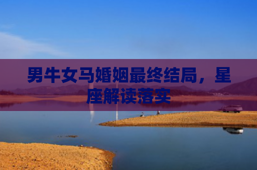 男牛女马婚姻最终结局，星座解读落实