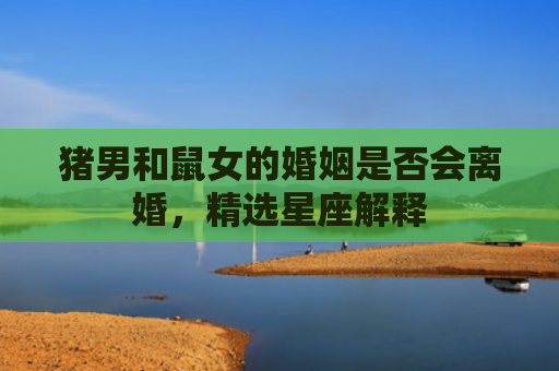 猪男和鼠女的婚姻是否会离婚，精选星座解释