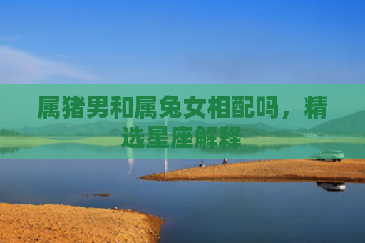 属猪男和属兔女相配吗，精选星座解释