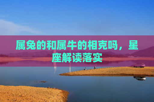 属兔的和属牛的相克吗，星座解读落实