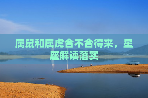 属鼠和属虎合不合得来，星座解读落实