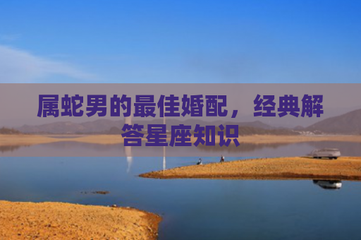 属蛇男的最佳婚配，经典解答星座知识