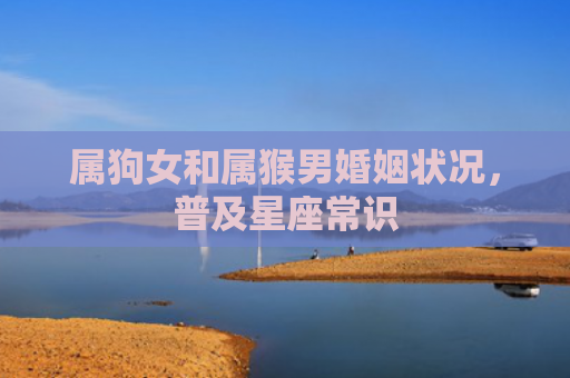 属狗女和属猴男婚姻状况，普及星座常识