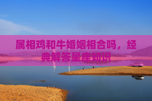 属相鸡和牛婚姻相合吗，经典解答星座知识