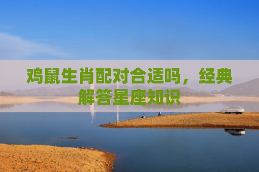 鸡鼠生肖配对合适吗，经典解答星座知识