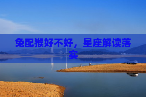 兔配猴好不好，星座解读落实