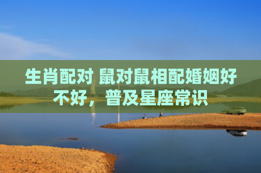 生肖配对 鼠对鼠相配婚姻好不好，普及星座常识