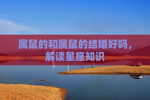 属鼠的和属鼠的结婚好吗，解读星座知识