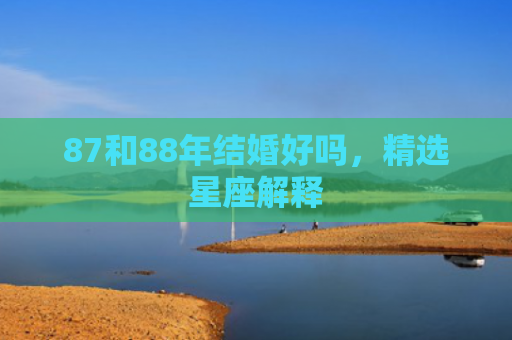 87和88年结婚好吗，精选星座解释