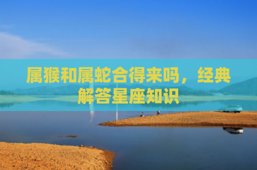 属猴和属蛇合得来吗，经典解答星座知识