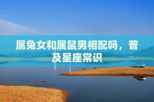 属兔女和属鼠男相配吗，普及星座常识