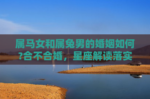 属马女和属兔男的婚姻如何?合不合婚，星座解读落实
