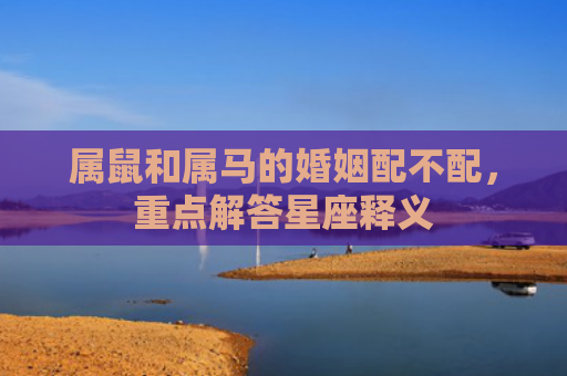 属鼠和属马的婚姻配不配，重点解答星座释义