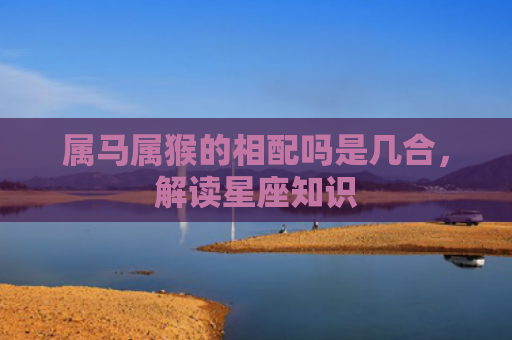 属马属猴的相配吗是几合，解读星座知识