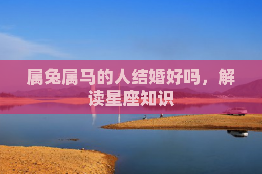 属兔属马的人结婚好吗，解读星座知识