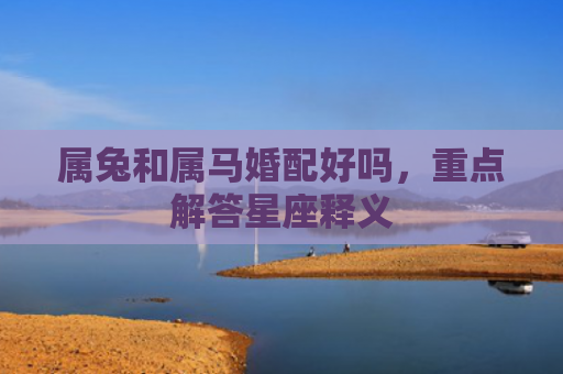 属兔和属马婚配好吗，重点解答星座释义