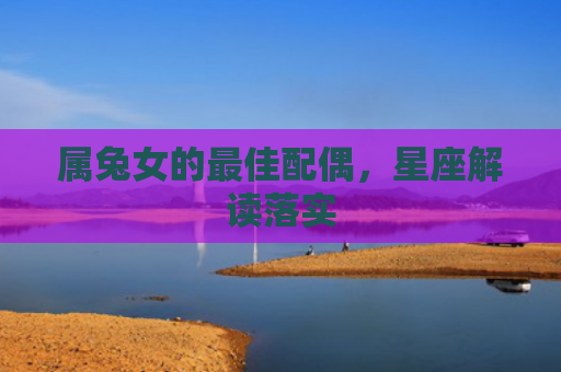 属兔女的最佳配偶，星座解读落实