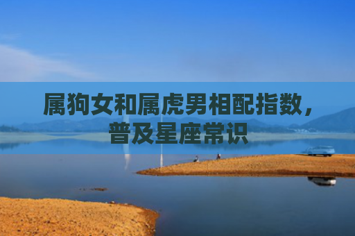 属狗女和属虎男相配指数，普及星座常识
