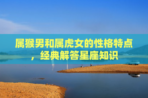 属猴男和属虎女的性格特点，经典解答星座知识