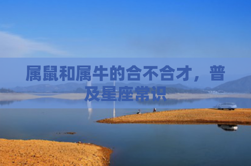 属鼠和属牛的合不合才，普及星座常识