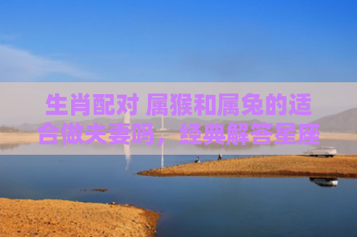 生肖配对 属猴和属兔的适合做夫妻吗，经典解答星座知识
