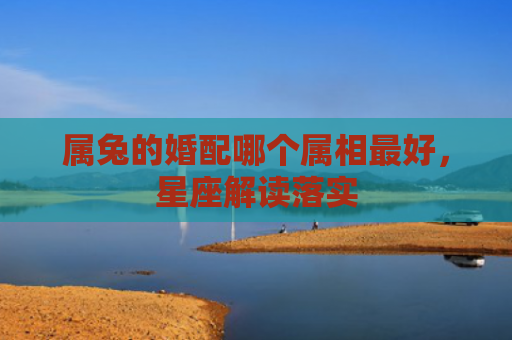 属兔的婚配哪个属相最好，星座解读落实
