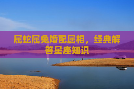 属蛇属兔婚配属相，经典解答星座知识