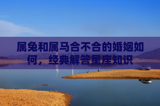 属兔和属马合不合的婚姻如何，经典解答星座知识